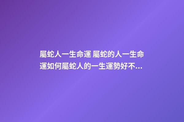 屬蛇人一生命運 屬蛇的人一生命運如何屬蛇人的一生運勢好不好-第1張-觀點-玄機派